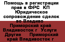 Помощь в регистрации прав в ФРС, КП. Юридическое сопровождение сделок во Владиво - Приморский край, Владивосток г. Услуги » Другие   . Приморский край,Владивосток г.